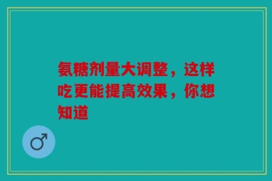 氨糖剂量大调整，这样吃更能提高效果，你想知道