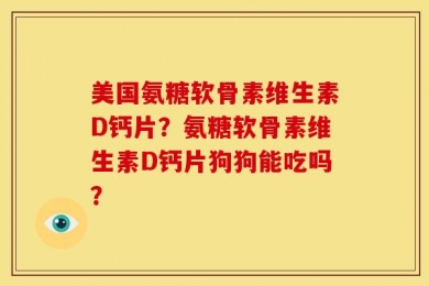 美国氨糖软骨素维生素D钙片？氨糖软骨素维生素D钙片狗狗能吃吗？