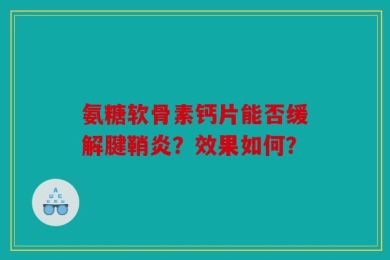 氨糖软骨素钙片能否缓解腱鞘炎？效果如何？