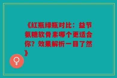 《红瓶绿瓶对比：益节氨糖软骨素哪个更适合你？效果解析一目了然》