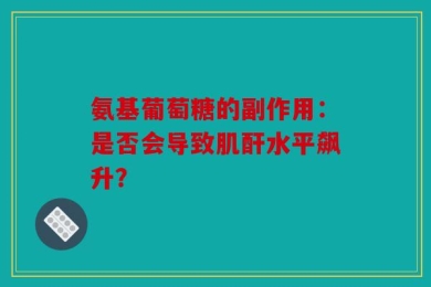 氨基葡萄糖的副作用：是否会导致肌酐水平飙升？