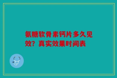 氨糖软骨素钙片多久见效？真实效果时间表