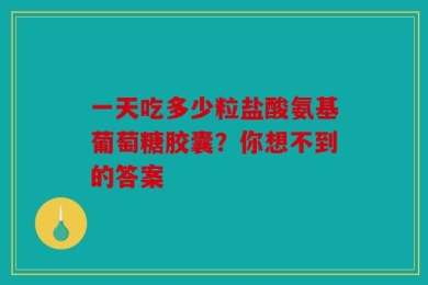 一天吃多少粒盐酸氨基葡萄糖胶囊？你想不到的答案