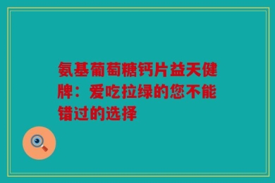 氨基葡萄糖钙片益天健牌：爱吃拉绿的您不能错过的选择