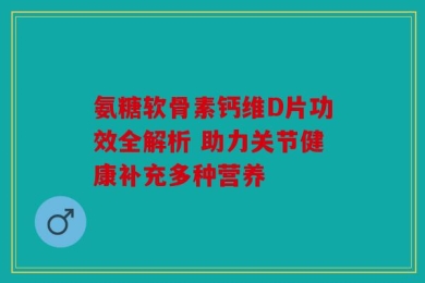 氨糖软骨素钙维D片功效全解析 助力关节健康补充多种营养