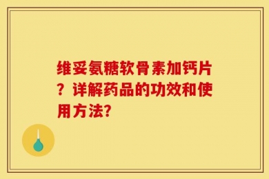 维妥氨糖软骨素加钙片？详解药品的功效和使用方法？