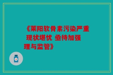 《莱阳软骨素污染严重 现状堪忧 亟待加强理与监管》