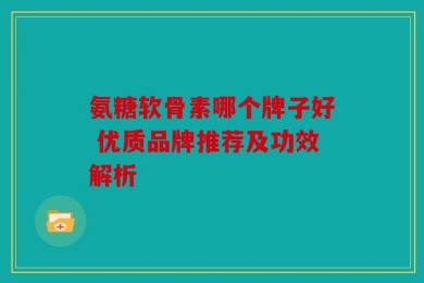 氨糖软骨素哪个牌子好 优质品牌推荐及功效解析