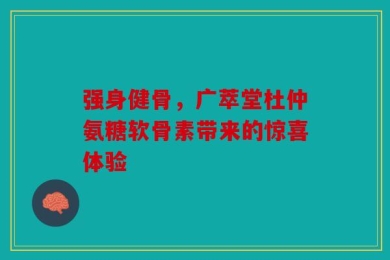 强身健骨，广萃堂杜仲氨糖软骨素带来的惊喜体验