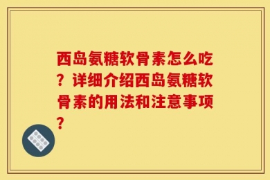西岛氨糖软骨素怎么吃？详细介绍西岛氨糖软骨素的用法和注意事项？