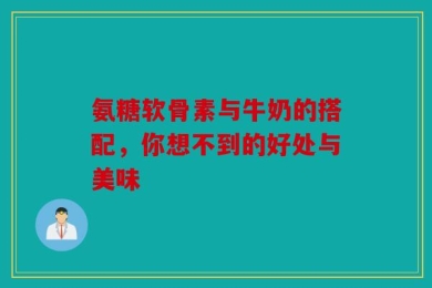 氨糖软骨素与牛奶的搭配，你想不到的好处与美味