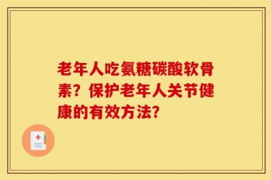 老年人吃氨糖碳酸软骨素？保护老年人关节健康的有效方法？