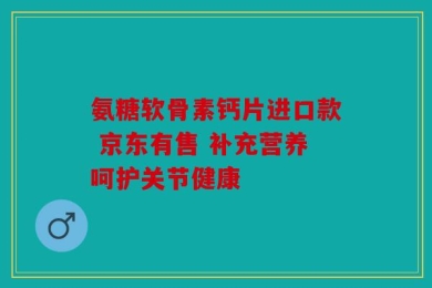 氨糖软骨素钙片进口款 京东有售 补充营养呵护关节健康
