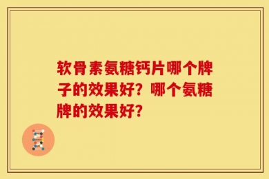 软骨素氨糖钙片哪个牌子的效果好？哪个氨糖牌的效果好？