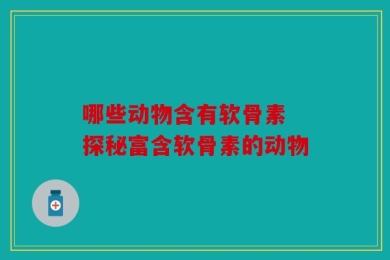 哪些动物含有软骨素 探秘富含软骨素的动物