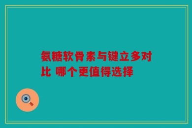 氨糖软骨素与键立多对比 哪个更值得选择