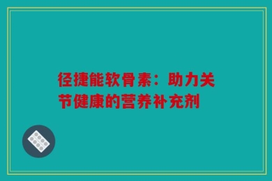 径捷能软骨素：助力关节健康的营养补充剂