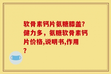 软骨素钙片氨糖膝盖？健力多，氨糖软骨素钙片价格,说明书,作用？