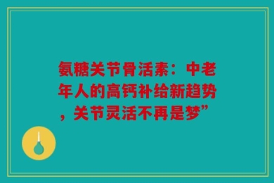 氨糖关节骨活素：中老年人的高钙补给新趋势，关节灵活不再是梦”