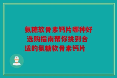 氨糖软骨素钙片哪种好 选购指南帮你挑到合适的氨糖软骨素钙片