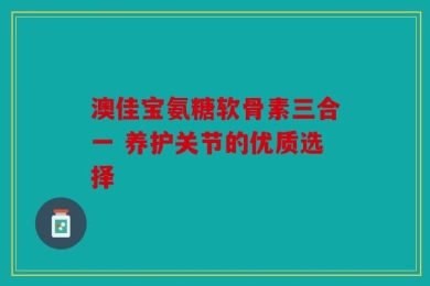 澳佳宝氨糖软骨素三合一 养护关节的优质选择