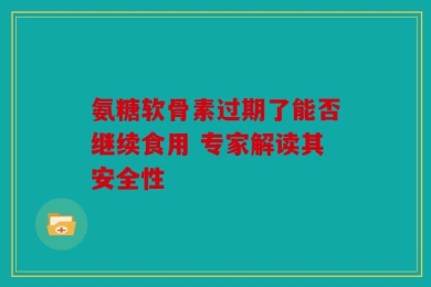 氨糖软骨素过期了能否继续食用 专家解读其安全性