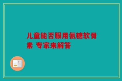 儿童能否服用氨糖软骨素 专家来解答