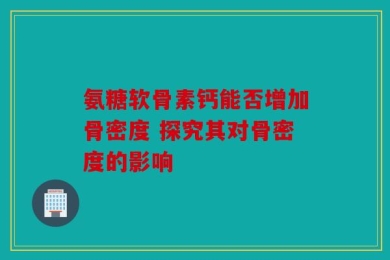 氨糖软骨素钙能否增加骨密度 探究其对骨密度的影响