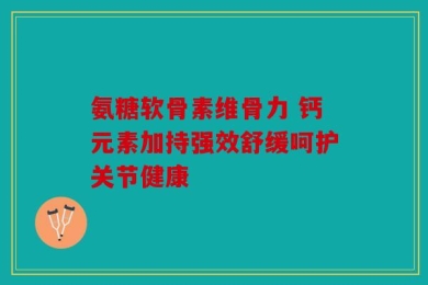 氨糖软骨素维骨力 钙元素加持强效舒缓呵护关节健康