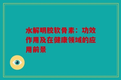 水解明胶软骨素：功效作用及在健康领域的应用前景