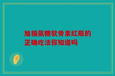 旭福氨糖软骨素红瓶的正确吃法你知道吗