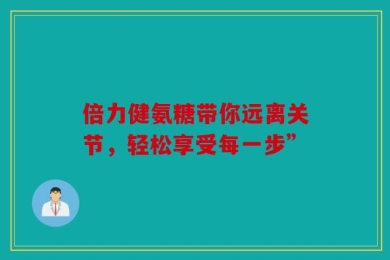 倍力健氨糖带你远离关节，轻松享受每一步”
