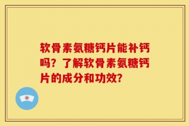 软骨素氨糖钙片能补钙吗？了解软骨素氨糖钙片的成分和功效？