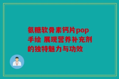 氨糖软骨素钙片pop手绘 展现营养补充剂的独特魅力与功效