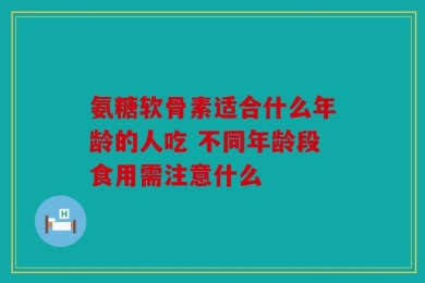 氨糖软骨素适合什么年龄的人吃 不同年龄段食用需注意什么