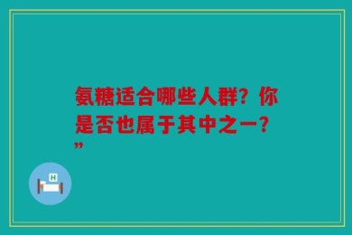 氨糖适合哪些人群？你是否也属于其中之一？”