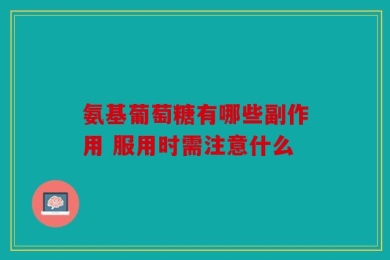氨基葡萄糖有哪些副作用 服用时需注意什么
