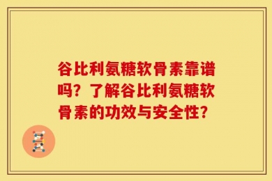 谷比利氨糖软骨素靠谱吗？了解谷比利氨糖软骨素的功效与安全性？