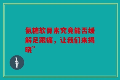 氨糖软骨素究竟能否缓解足跟痛，让我们来揭晓”