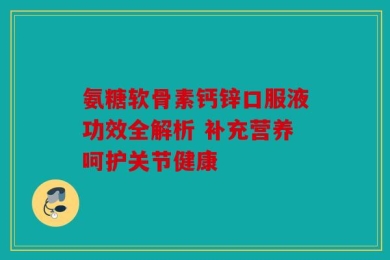 氨糖软骨素钙锌口服液功效全解析 补充营养呵护关节健康