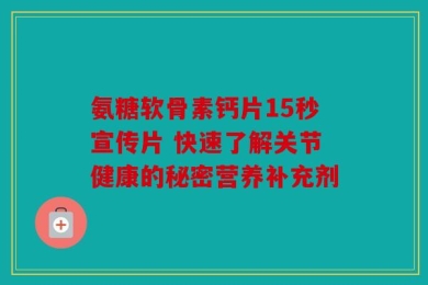氨糖软骨素钙片15秒宣传片 快速了解关节健康的秘密营养补充剂