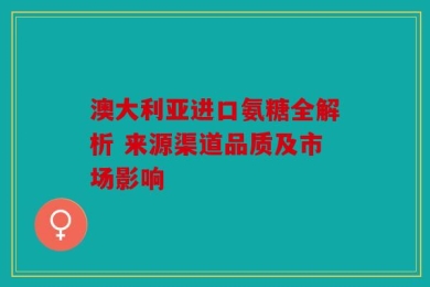 澳大利亚进口氨糖全解析 来源渠道品质及市场影响
