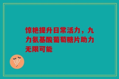 惊艳提升日常活力，九力氨基酸葡萄糖片助力无限可能