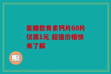 氨糖软骨素钙片60片仅需1元 超值价格快来了解