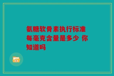 氨糖软骨素执行标准 每毫克含量是多少 你知道吗