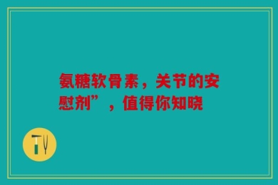 氨糖软骨素，关节的安慰剂”，值得你知晓