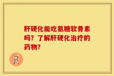 肝硬化能吃氨糖软骨素吗？了解肝硬化治疗的药物？