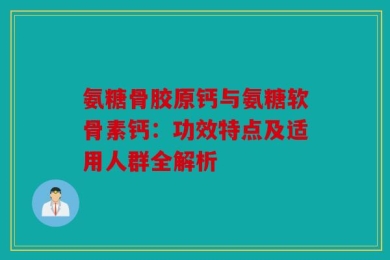 氨糖骨胶原钙与氨糖软骨素钙：功效特点及适用人群全解析