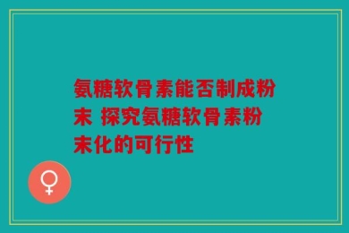 氨糖软骨素能否制成粉末 探究氨糖软骨素粉末化的可行性