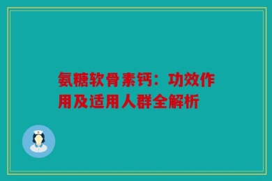 氨糖软骨素钙：功效作用及适用人群全解析